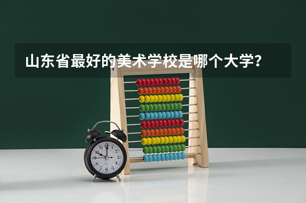 山东省最好的美术学校是哪个大学？