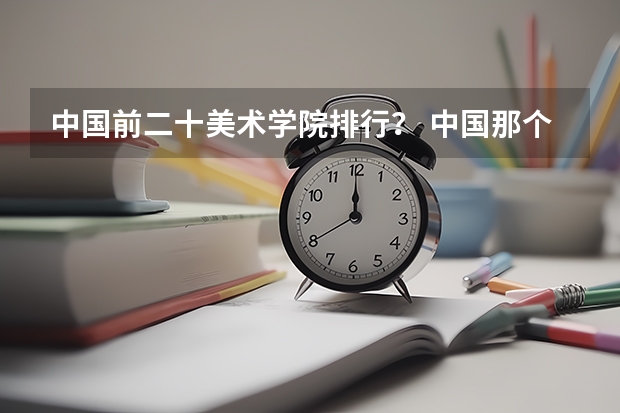 中国前二十美术学院排行？ 中国那个大学学设计最好？
