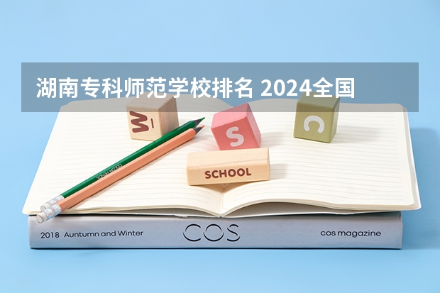 湖南专科师范学校排名 2024全国十大专科大学排名