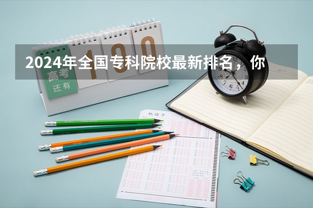 2024年全国专科院校最新排名，你的学校排第几？ 全国大专学校排名榜