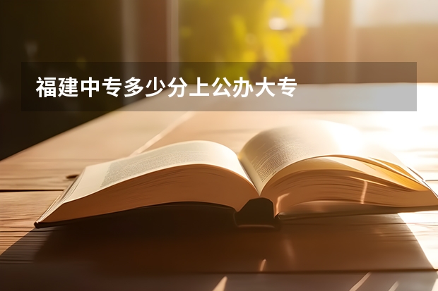 福建中专多少分上公办大专