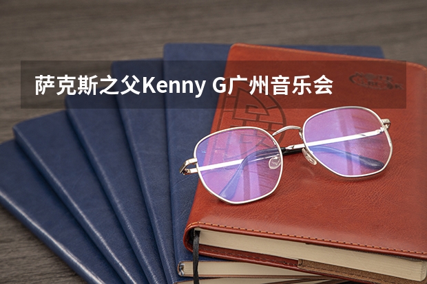 萨克斯之父Kenny G广州音乐会门票要多少钱？