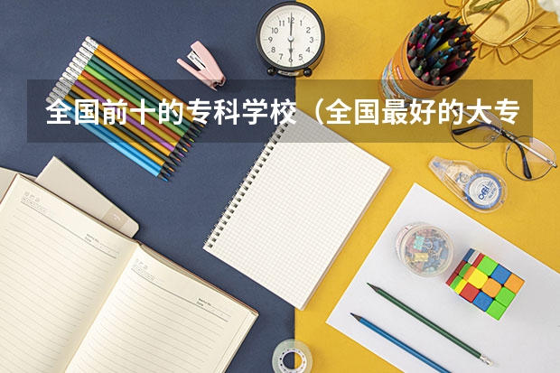 全国前十的专科学校（全国最好的大专学校排名）