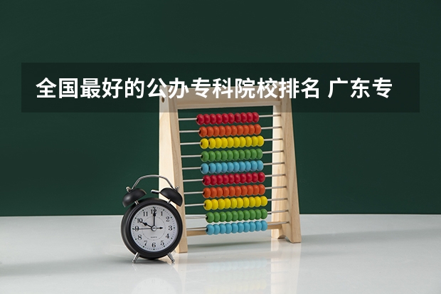 全国最好的公办专科院校排名 广东专科院校全国排名公办
