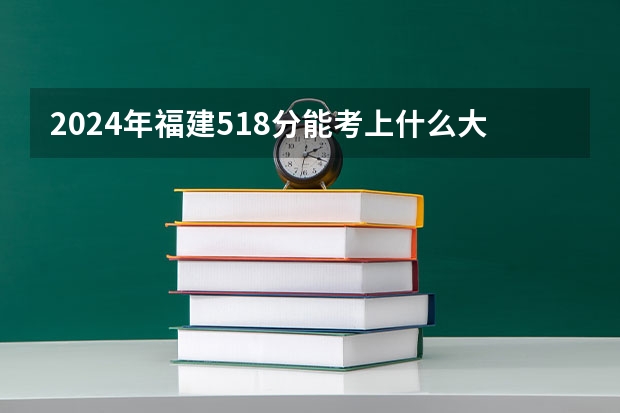2024年福建518分能考上什么大学？