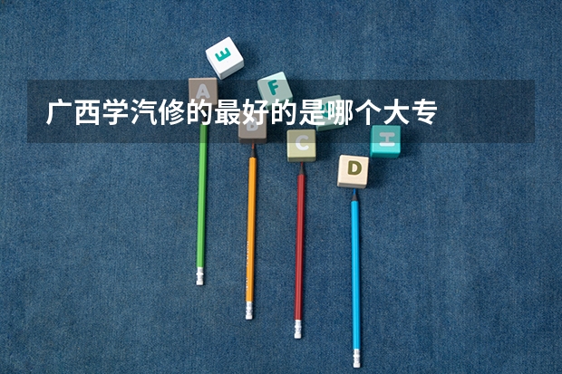 广西学汽修的最好的是哪个大专
