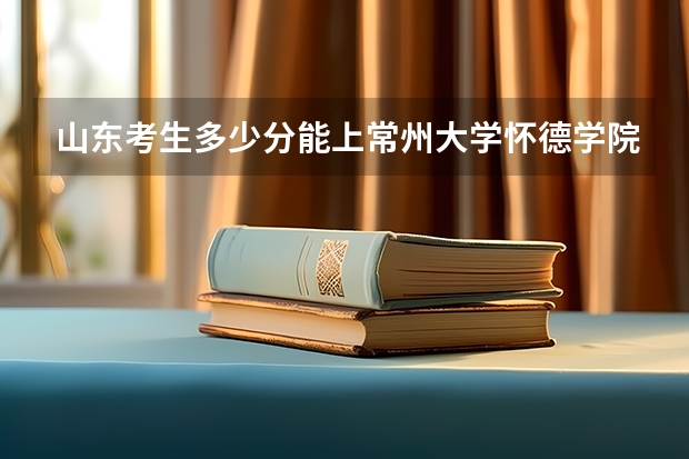 山东考生多少分能上常州大学怀德学院