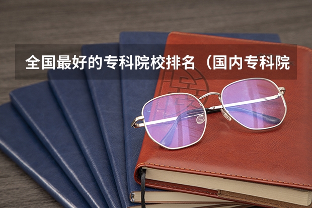 全国最好的专科院校排名（国内专科院校实力排行情况）（全国大专学校排名）