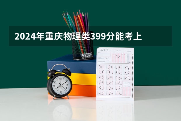 2024年重庆物理类399分能考上什么大学？