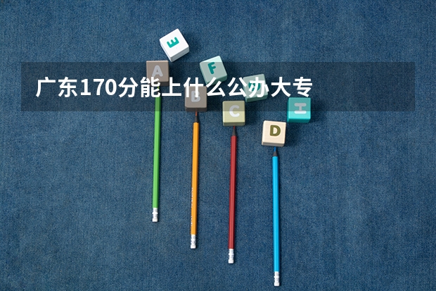 广东170分能上什么公办大专