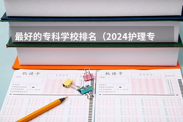 最好的专科学校排名（2024护理专业专科院校最新排名）