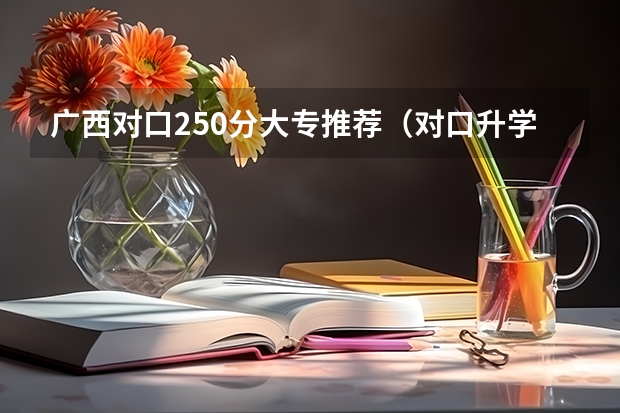 广西对口250分大专推荐（对口升学公办大专分数线）