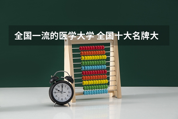 全国一流的医学大学 全国十大名牌大学是哪十个？
