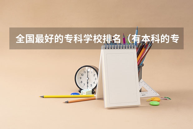 全国最好的专科学校排名（有本科的专科学校排名）