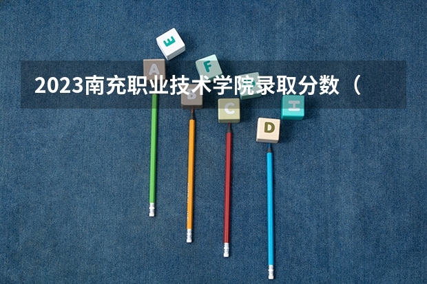2023南充职业技术学院录取分数（历年分数线介绍）