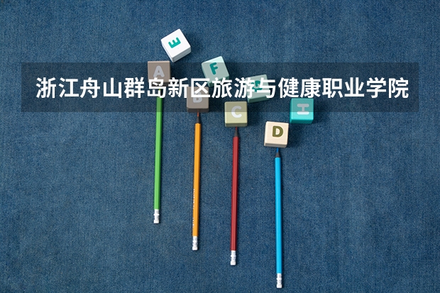 浙江舟山群岛新区旅游与健康职业学院专业有什么 浙江舟山群岛新区旅游与健康职业学院优势专业有哪些