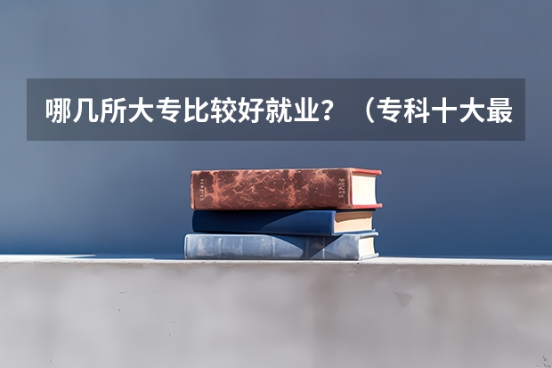 哪几所大专比较好就业？（专科十大最好就业的学校）