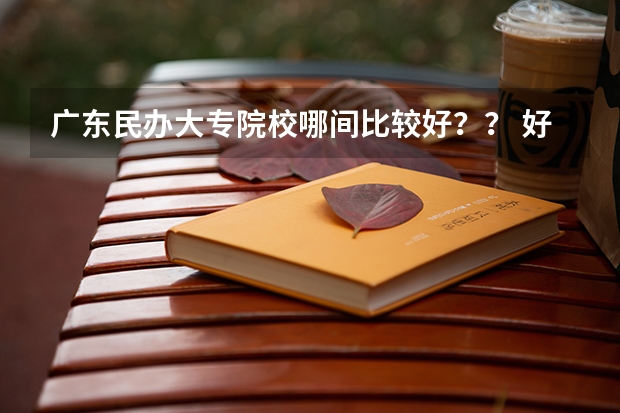 广东民办大专院校哪间比较好？？ 好就业的大专学校