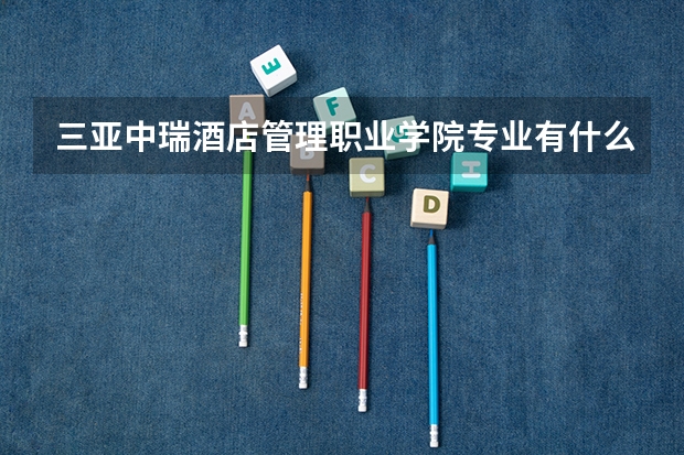 三亚中瑞酒店管理职业学院专业有什么 三亚中瑞酒店管理职业学院优势专业有哪些