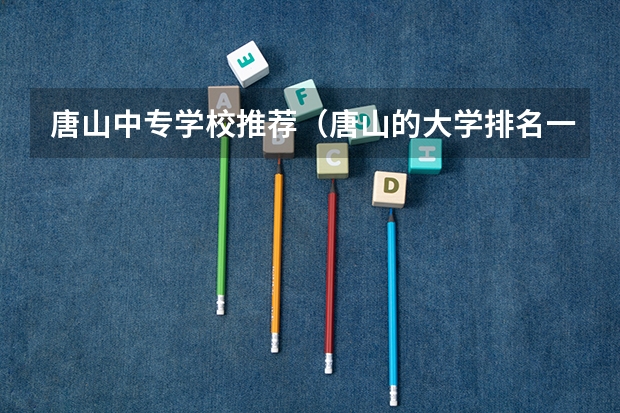 唐山中专学校推荐（唐山的大学排名一览表）