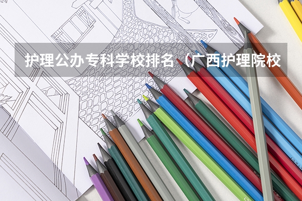 护理公办专科学校排名（广西护理院校专科排名）
