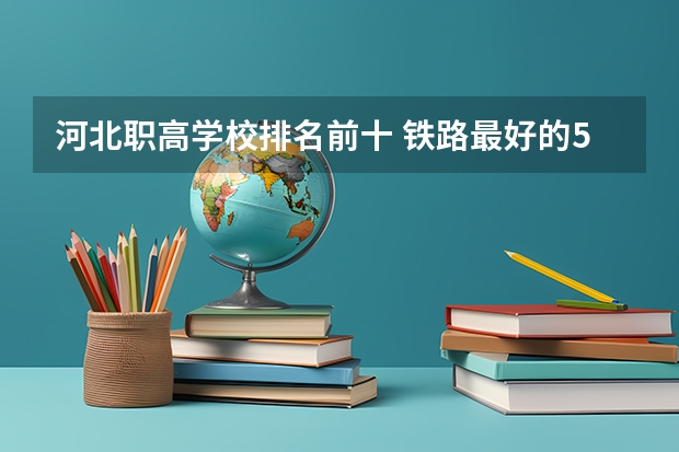 河北职高学校排名前十 铁路最好的5个专科学校