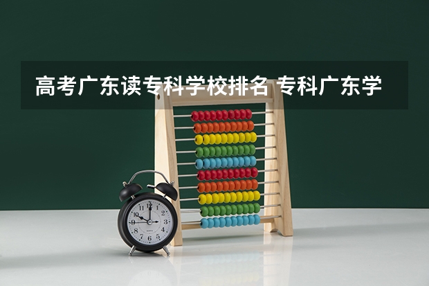 高考广东读专科学校排名 专科广东学校排名