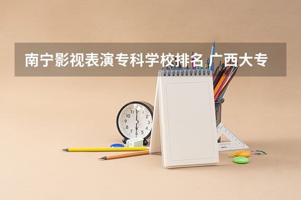 南宁影视表演专科学校排名 广西大专排名前十名学校