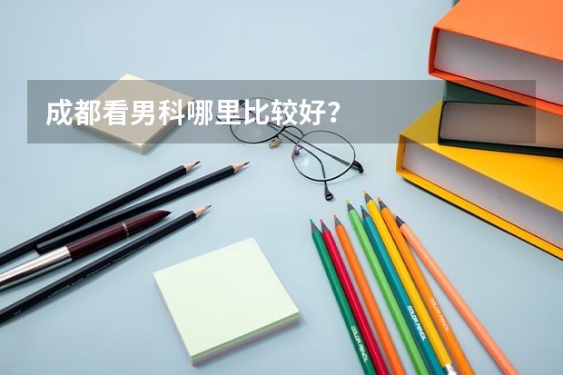 成都看男科哪里比较好？
