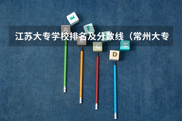 江苏大专学校排名及分数线（常州大专院校排名）