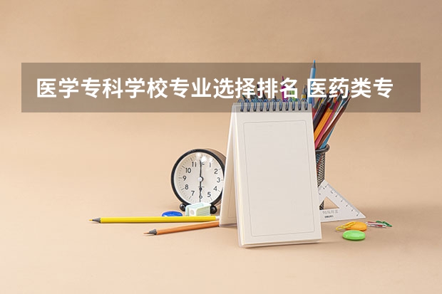 医学专科学校专业选择排名 医药类专科排名