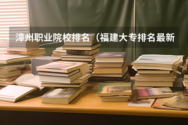 漳州职业院校排名（福建大专排名最新排名榜）