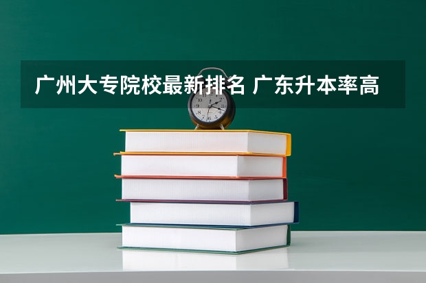广州大专院校最新排名 广东升本率高的专科学校排名