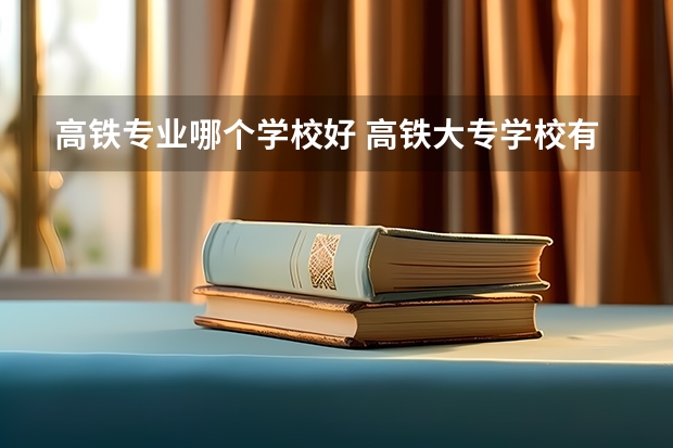 高铁专业哪个学校好 高铁大专学校有哪些