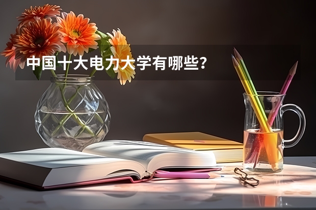 中国十大电力大学有哪些？