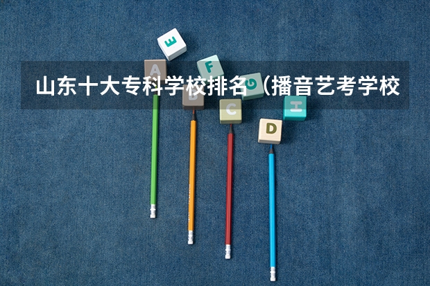 山东十大专科学校排名（播音艺考学校排名）