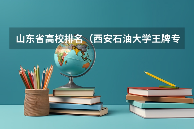 山东省高校排名（西安石油大学王牌专业）
