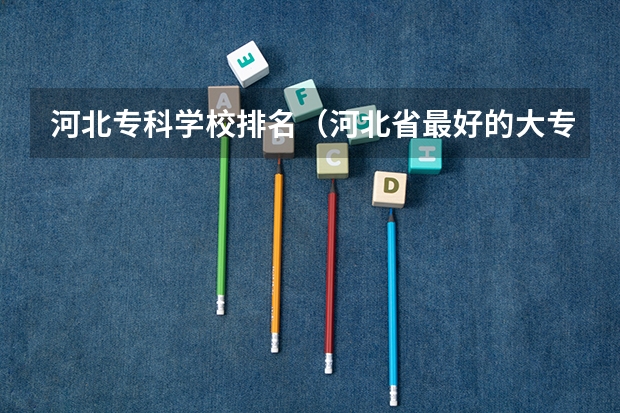 河北专科学校排名（河北省最好的大专院校排名）