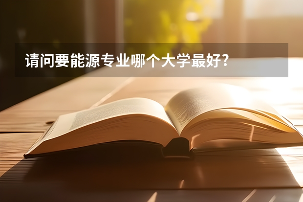 请问要能源专业哪个大学最好?