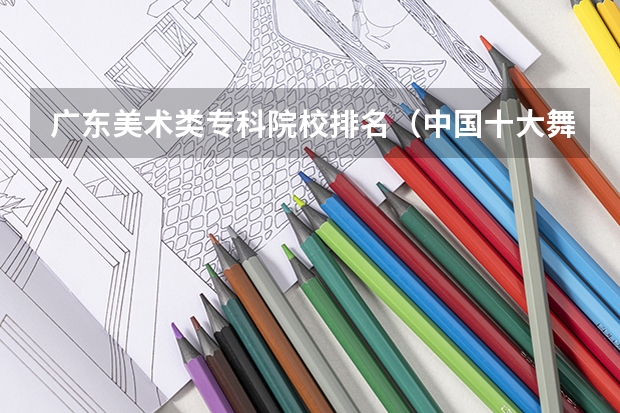 广东美术类专科院校排名（中国十大舞蹈专业院校）