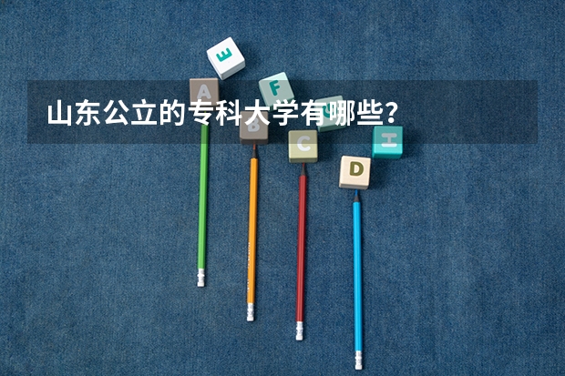 山东公立的专科大学有哪些？