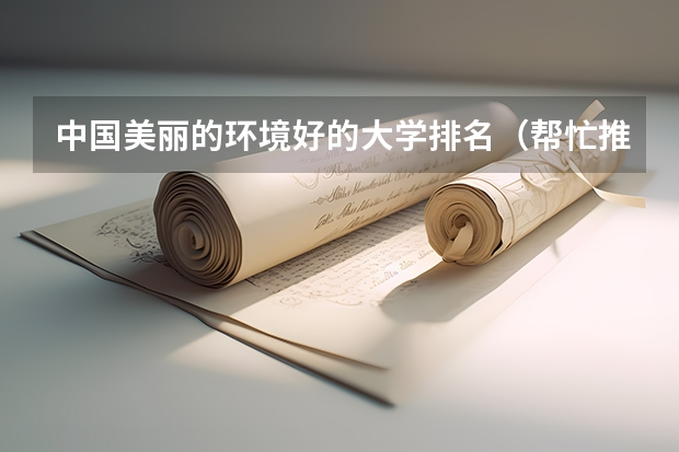 中国美丽的环境好的大学排名（帮忙推荐一下全国比较好的几所大学）