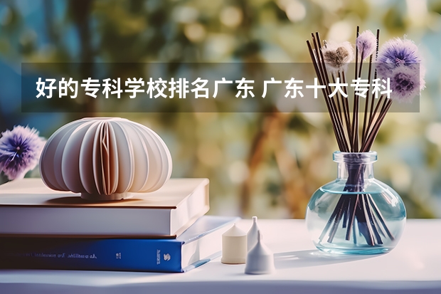 好的专科学校排名广东 广东十大专科学校排名