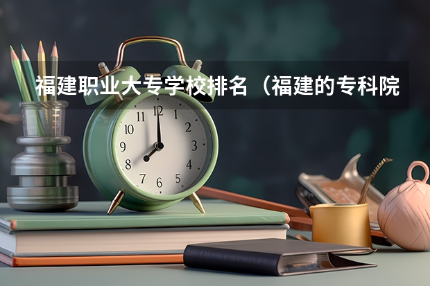 福建职业大专学校排名（福建的专科院校排名）