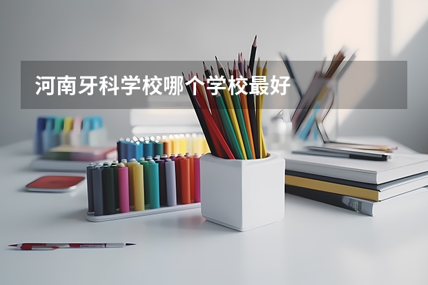 河南牙科学校哪个学校最好