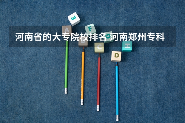 河南省的大专院校排名 河南郑州专科学校排名及分数线