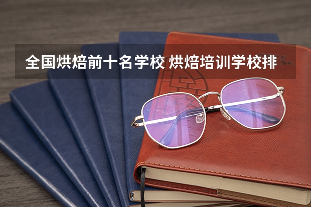 全国烘焙前十名学校 烘焙培训学校排行榜？