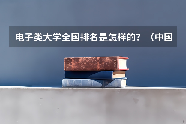 电子类大学全国排名是怎样的？（中国的邮电类院校排名是怎样的？）