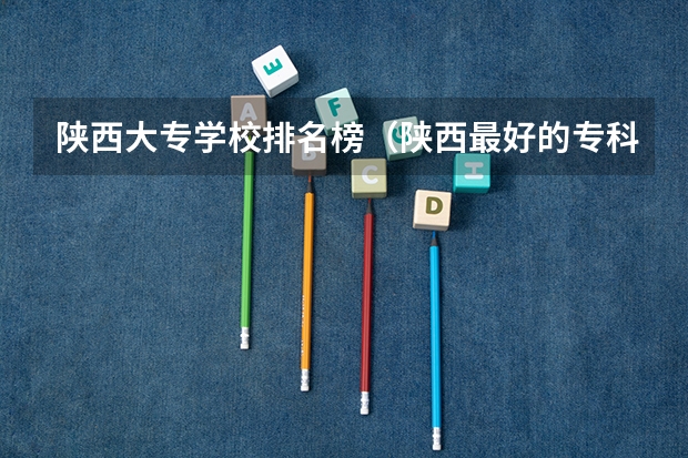 陕西大专学校排名榜（陕西最好的专科学校）