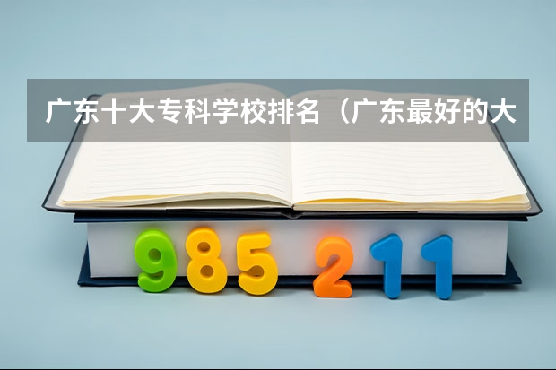 广东十大专科学校排名（广东最好的大专学校是那几所？？）